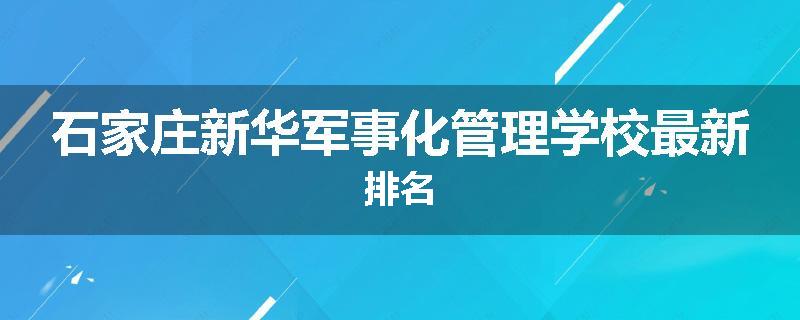 石家庄新华军事化管理学校最新排名