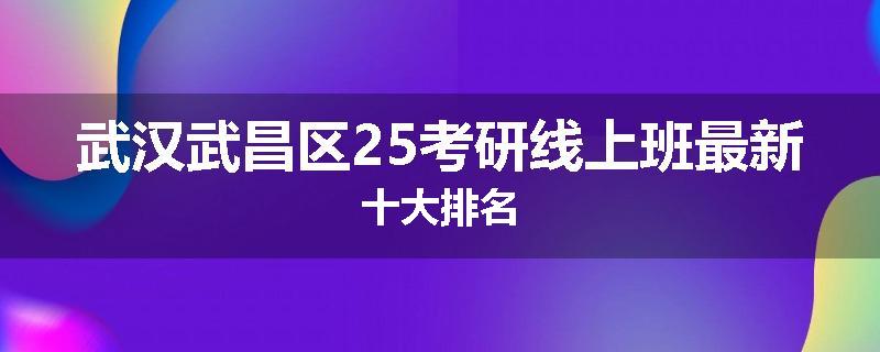 武汉武昌区25考研线上班最新十大排名
