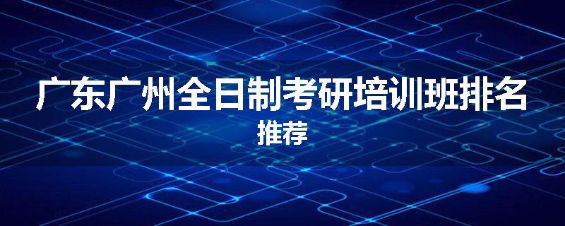 广东广州全日制考研培训班排名推荐