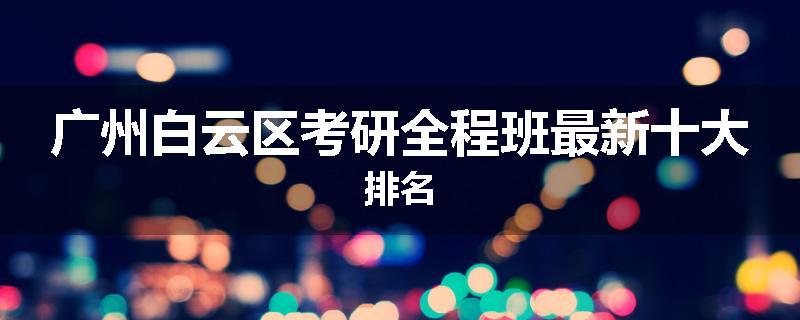 广州白云区考研全程班最新十大排名