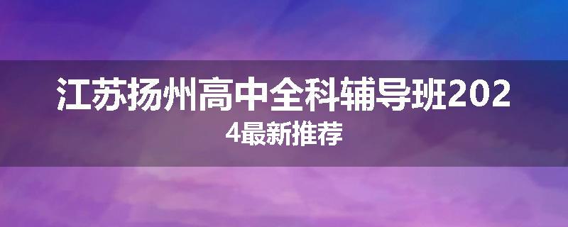 江苏扬州高中全科辅导班2024最新推荐