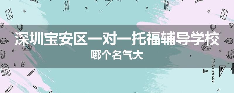 深圳宝安区一对一托福辅导学校哪个名气大