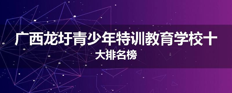 广西龙圩青少年特训教育学校十大排名榜