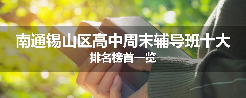 南通锡山区高中周末辅导班十大排名榜首一览