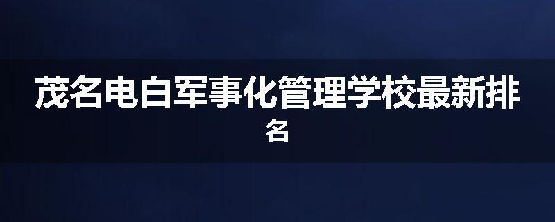 茂名电白军事化管理学校最新排名