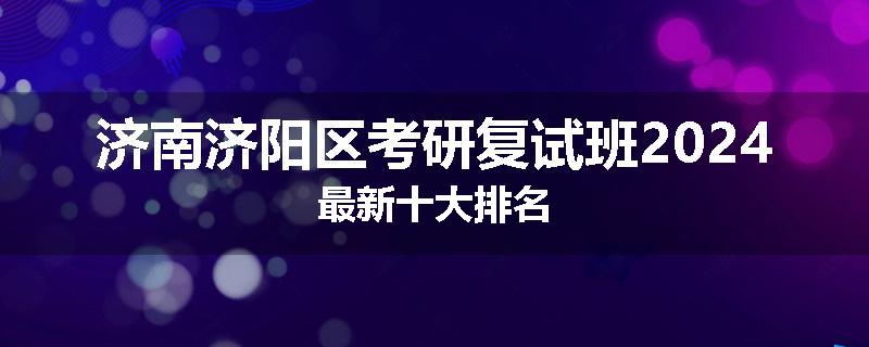 济南济阳区考研复试班2024最新十大排名