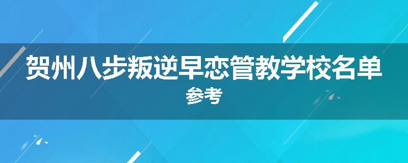 贺州八步叛逆早恋管教学校名单参考