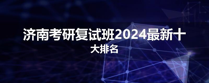 济南考研复试班2024最新十大排名
