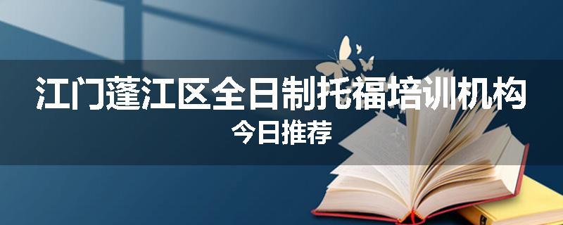 江门蓬江区全日制托福培训机构今日推荐