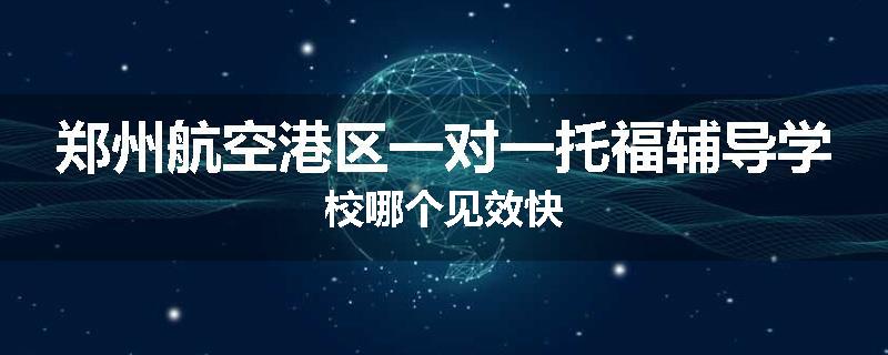 郑州航空港区一对一托福辅导学校哪个见效快