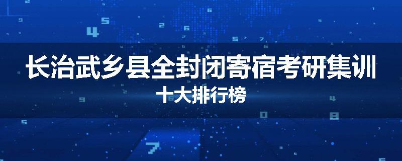长治武乡县全封闭寄宿考研集训十大排行榜