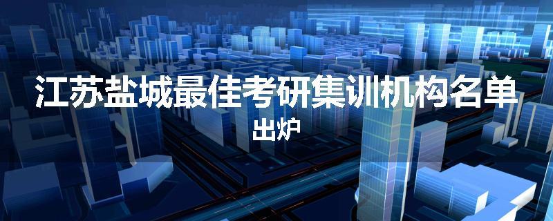 江苏盐城最佳考研集训机构名单出炉