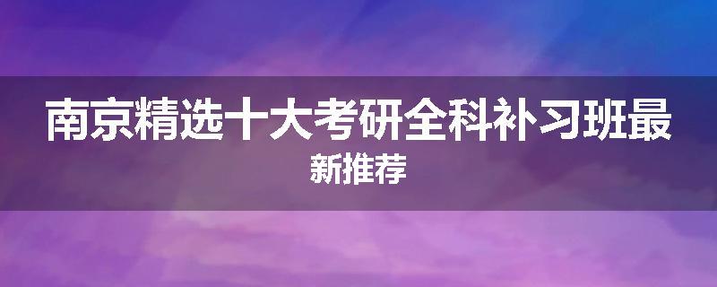 南京精选十大考研全科补习班最新推荐