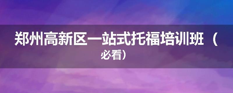 郑州高新区一站式托福培训班（必看）