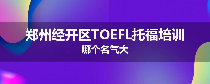 郑州经开区TOEFL托福培训哪个名气大