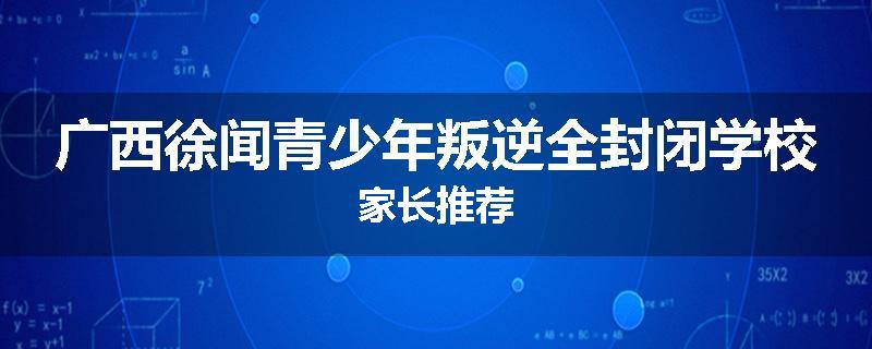 广西徐闻青少年叛逆全封闭学校家长推荐