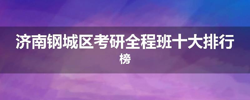 济南钢城区考研全程班十大排行榜