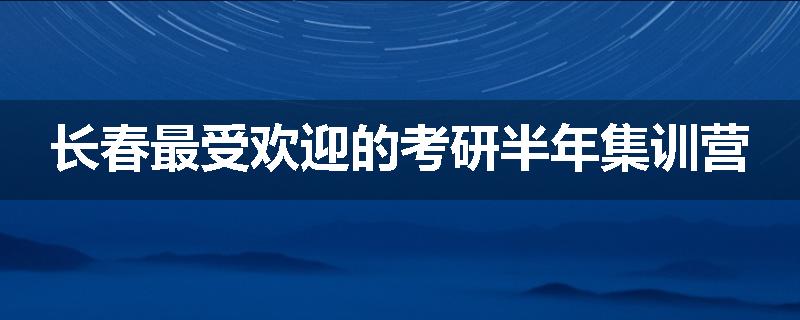 长春最受欢迎的考研半年集训营