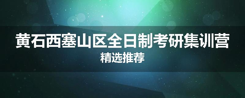 黄石西塞山区全日制考研集训营精选推荐