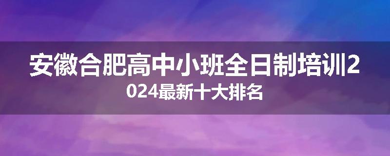 安徽合肥高中小班全日制培训2024最新十大排名