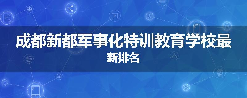 成都新都军事化特训教育学校最新排名