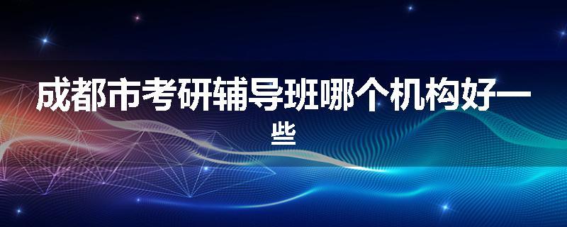 成都市考研辅导班哪个机构好一些