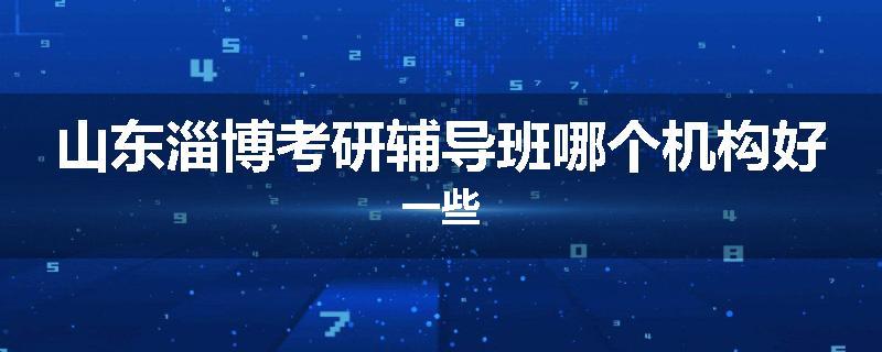 山东淄博考研辅导班哪个机构好一些