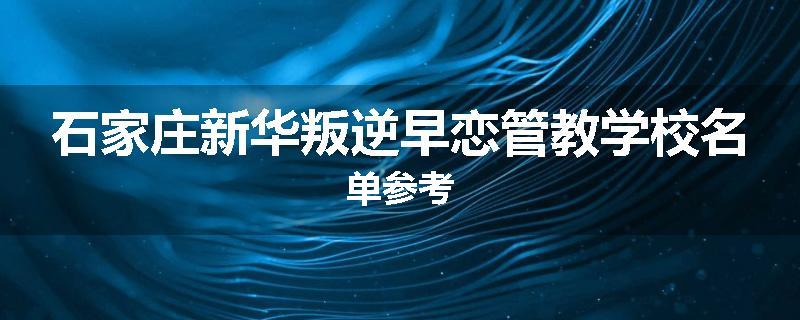 石家庄新华叛逆早恋管教学校名单参考