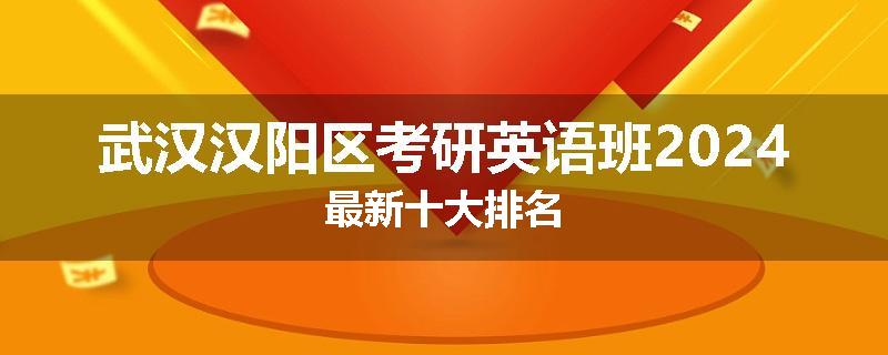 武汉汉阳区考研英语班2024最新十大排名