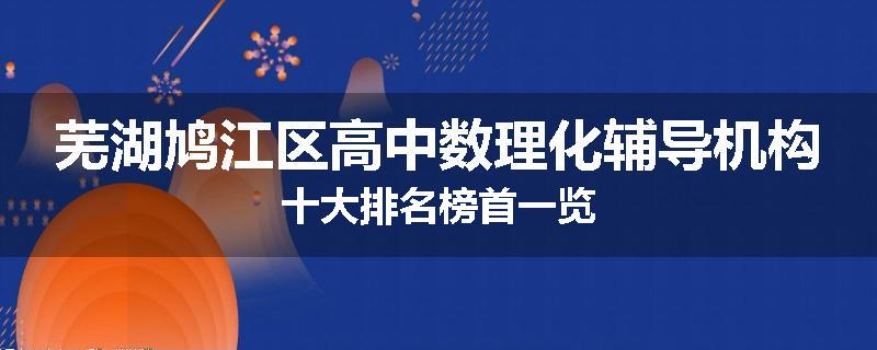 芜湖鸠江区高中数理化辅导机构十大排名榜首一览