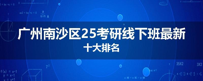 广州南沙区25考研线下班最新十大排名