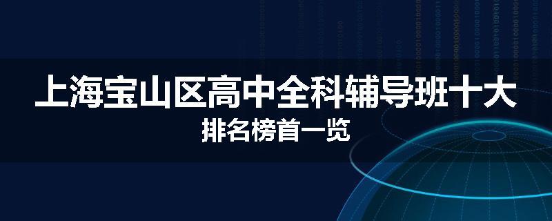 上海宝山区高中全科辅导班十大排名榜首一览