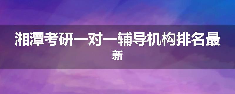 湘潭考研一对一辅导机构排名最新