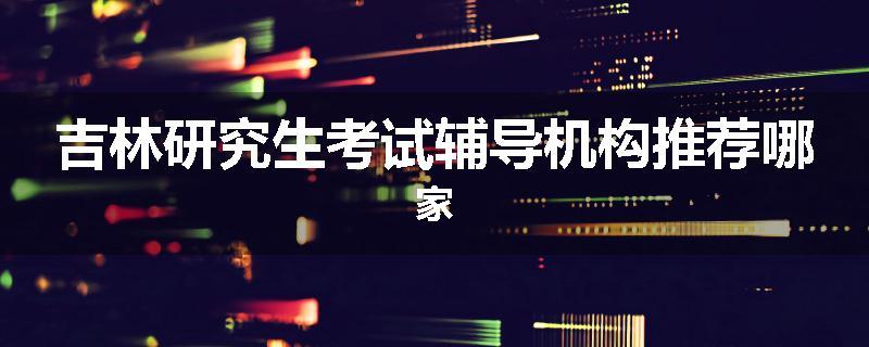 吉林研究生考试辅导机构推荐哪家