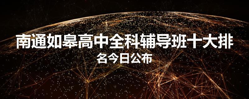南通如皋高中全科辅导班十大排名今日公布