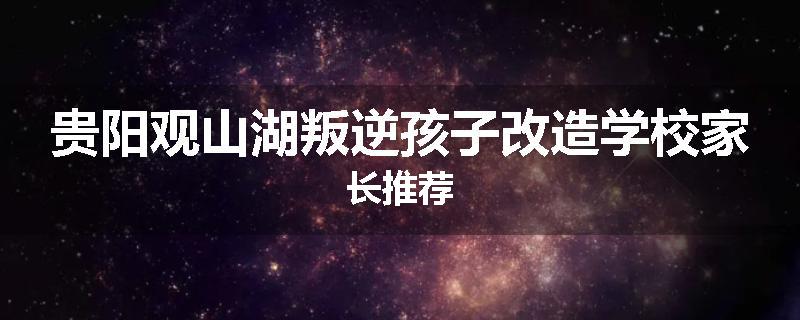 贵阳观山湖叛逆孩子改造学校家长推荐