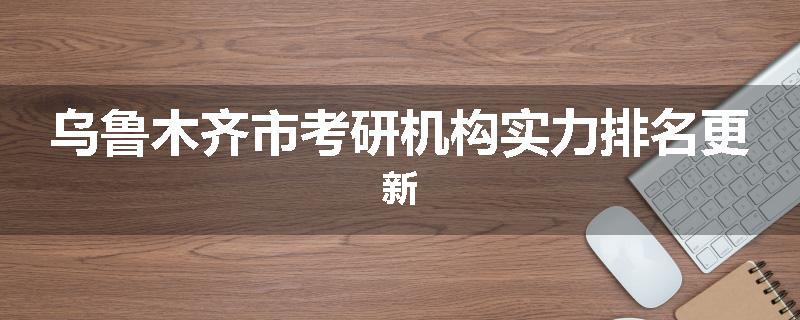 乌鲁木齐市考研机构实力排名更新