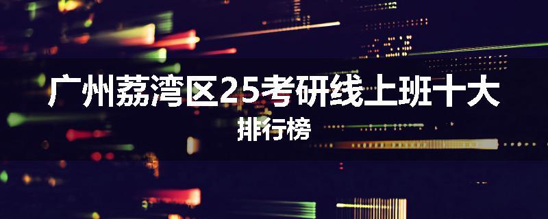 广州荔湾区25考研线上班十大排行榜