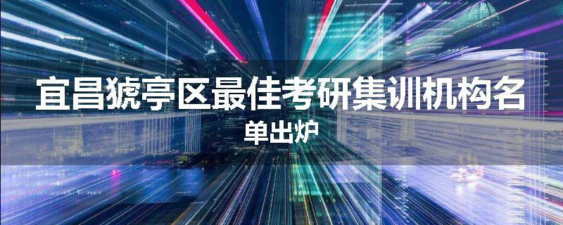 宜昌猇亭区最佳考研集训机构名单出炉