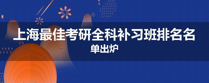 上海最佳考研全科补习班排名名单出炉