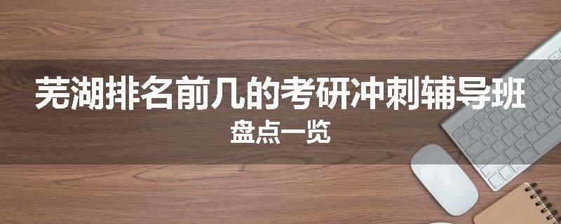 芜湖排名前几的考研冲刺辅导班盘点一览