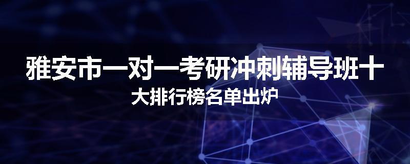 雅安市一对一考研冲刺辅导班十大排行榜名单出炉