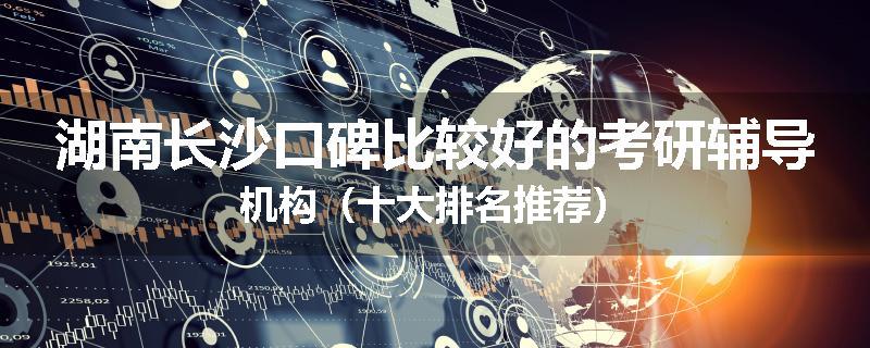 湖南长沙口碑比较好的考研辅导机构（十大排名推荐）