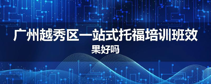广州越秀区一站式托福培训班效果好吗