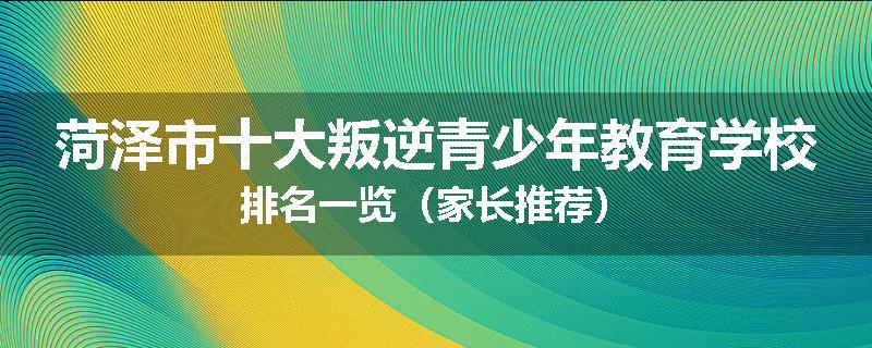 菏泽市十大叛逆青少年教育学校排名一览（家长推荐）