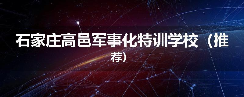 石家庄高邑军事化特训学校（推荐）