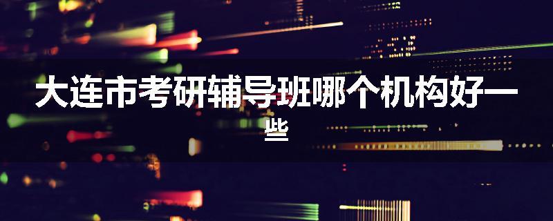 大连市考研辅导班哪个机构好一些