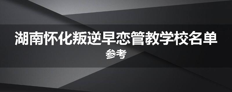 湖南怀化叛逆早恋管教学校名单参考