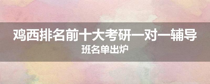鸡西排名前十大考研一对一辅导班名单出炉
