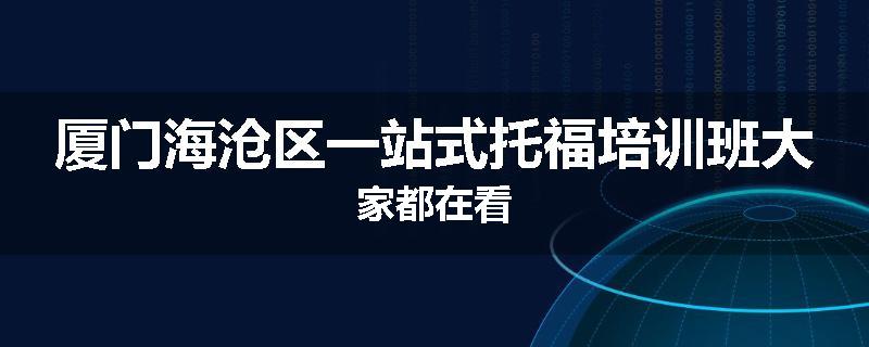 厦门海沧区一站式托福培训班大家都在看